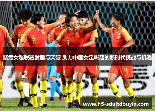 聚焦女超联赛发展与突破 助力中国女足崛起的新时代挑战与机遇