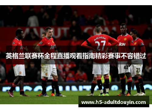 英格兰联赛杯全程直播观看指南精彩赛事不容错过